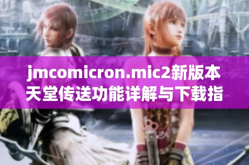 jmcomicron.mic2新版本天堂传送功能详解与下载指南