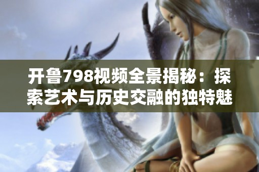 开鲁798视频全景揭秘：探索艺术与历史交融的独特魅力