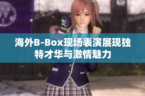 海外B-Box现场表演展现独特才华与激情魅力