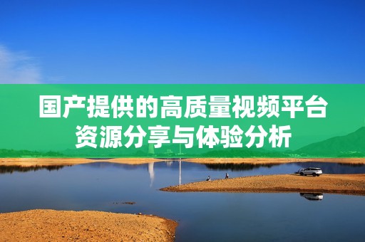 国产提供的高质量视频平台资源分享与体验分析