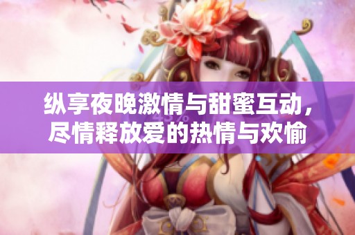纵享夜晚激情与甜蜜互动，尽情释放爱的热情与欢愉