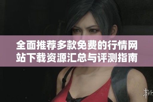 全面推荐多款免费的行情网站下载资源汇总与评测指南