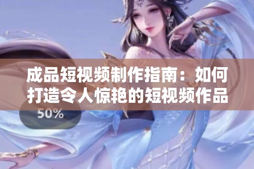 成品短视频制作指南：如何打造令人惊艳的短视频作品