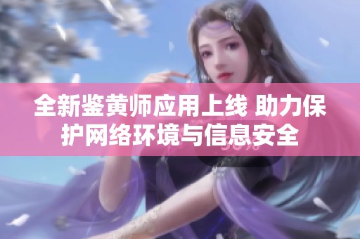 全新鉴黄师应用上线 助力保护网络环境与信息安全