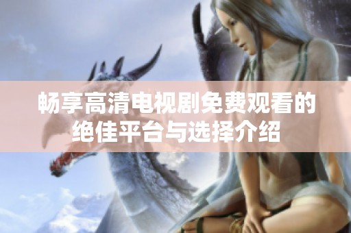 畅享高清电视剧免费观看的绝佳平台与选择介绍