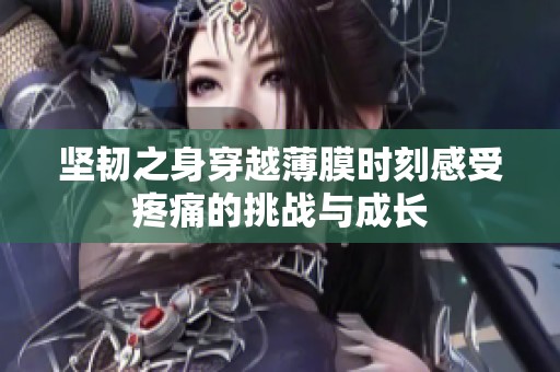 坚韧之身穿越薄膜时刻感受疼痛的挑战与成长