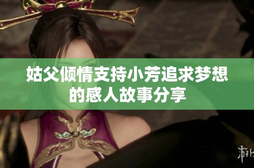 姑父倾情支持小芳追求梦想的感人故事分享