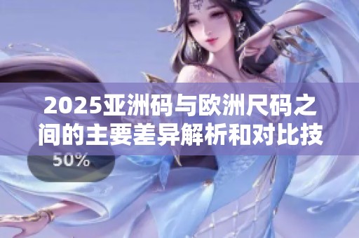 2025亚洲码与欧洲尺码之间的主要差异解析和对比技巧