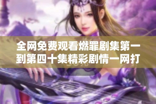 全网免费观看燃罪剧集第一到第四十集精彩剧情一网打尽