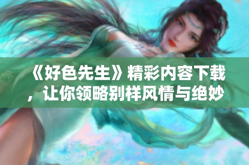 《好色先生》精彩内容下载，让你领略别样风情与绝妙故事