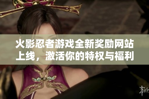 火影忍者游戏全新奖励网站上线，激活你的特权与福利体验