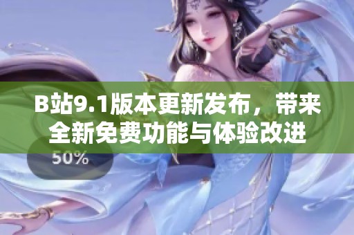 B站9.1版本更新发布，带来全新免费功能与体验改进