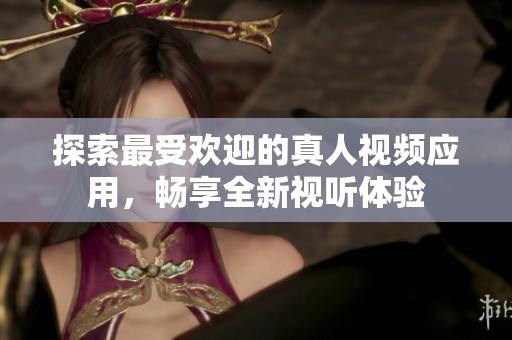 探索最受欢迎的真人视频应用，畅享全新视听体验