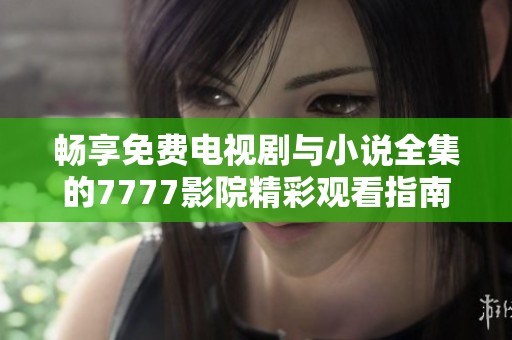 畅享免费电视剧与小说全集的7777影院精彩观看指南
