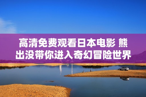 高清免费观看日本电影 熊出没带你进入奇幻冒险世界