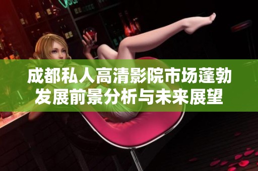 成都私人高清影院市场蓬勃发展前景分析与未来展望
