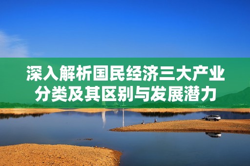 深入解析国民经济三大产业分类及其区别与发展潜力