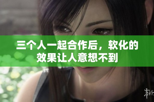 三个人一起合作后，软化的效果让人意想不到