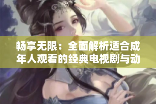 畅享无限：全面解析适合成年人观看的经典电视剧与动漫作品