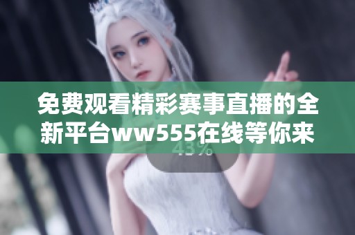 免费观看精彩赛事直播的全新平台ww555在线等你来体验