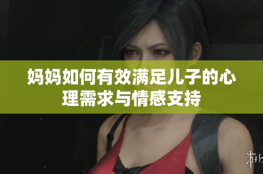 妈妈如何有效满足儿子的心理需求与情感支持