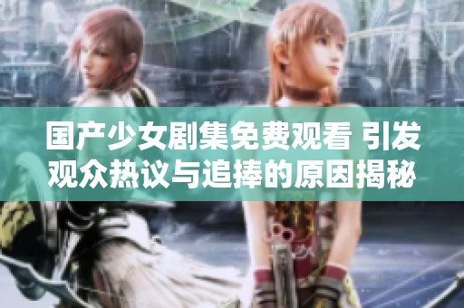 国产少女剧集免费观看 引发观众热议与追捧的原因揭秘