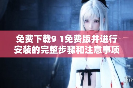 免费下载9 1免费版并进行安装的完整步骤和注意事项