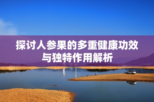 探讨人参果的多重健康功效与独特作用解析
