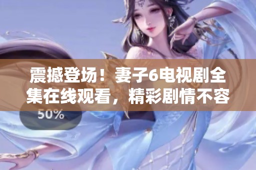 震撼登场！妻子6电视剧全集在线观看，精彩剧情不容错过