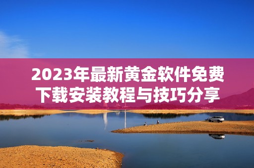 2023年最新黄金软件免费下载安装教程与技巧分享