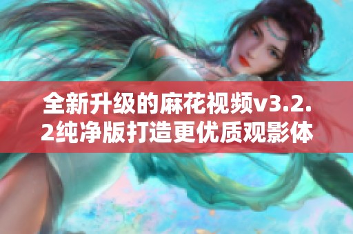 全新升级的麻花视频v3.2.2纯净版打造更优质观影体验
