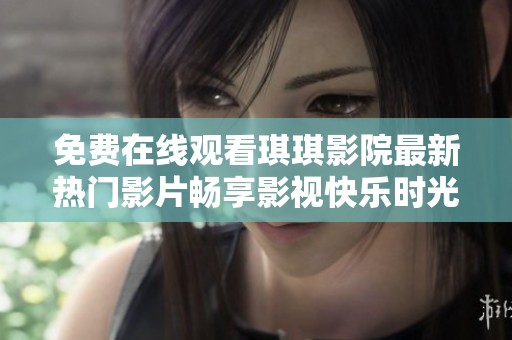 免费在线观看琪琪影院最新热门影片畅享影视快乐时光