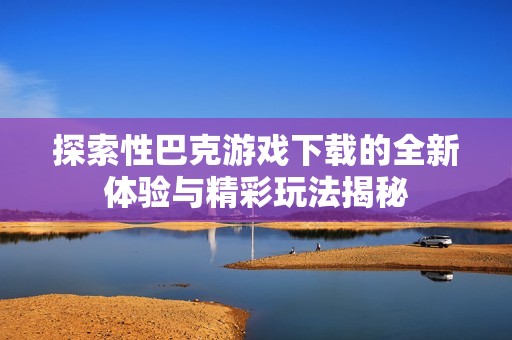 探索性巴克游戏下载的全新体验与精彩玩法揭秘