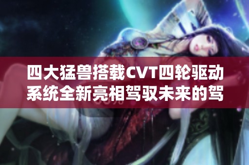四大猛兽搭载CVT四轮驱动系统全新亮相驾驭未来的驾驶体验