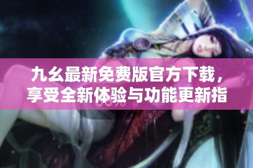 九幺最新免费版官方下载，享受全新体验与功能更新指南