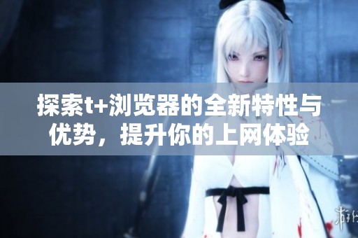 探索t+浏览器的全新特性与优势，提升你的上网体验