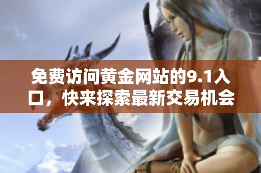 免费访问黄金网站的9.1入口，快来探索最新交易机会与资讯