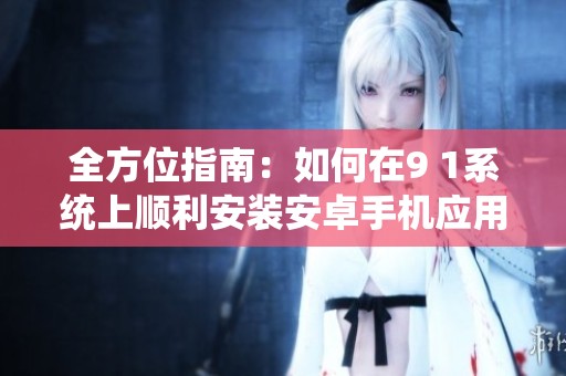 全方位指南：如何在9 1系统上顺利安装安卓手机应用