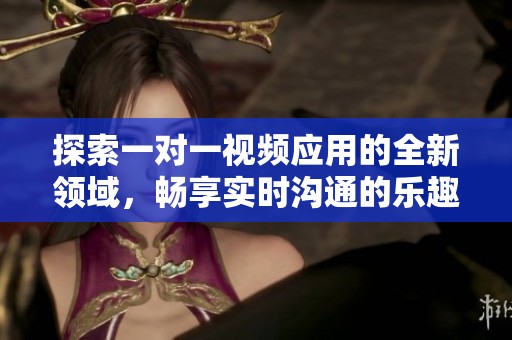 探索一对一视频应用的全新领域，畅享实时沟通的乐趣与便利