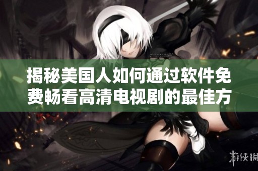 揭秘美国人如何通过软件免费畅看高清电视剧的最佳方法