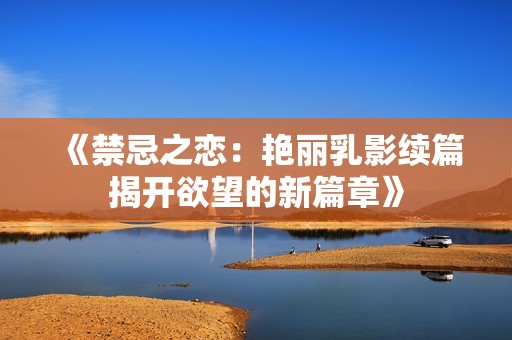 《禁忌之恋：艳丽乳影续篇揭开欲望的新篇章》