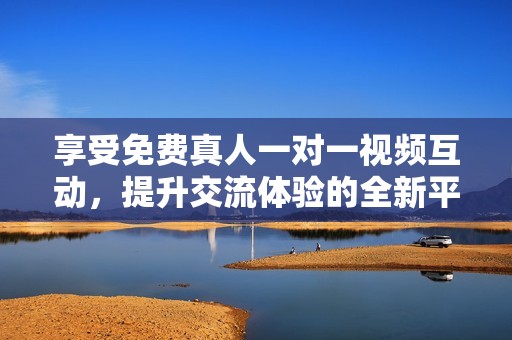 享受免费真人一对一视频互动，提升交流体验的全新平台
