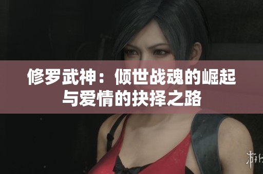 修罗武神：倾世战魂的崛起与爱情的抉择之路
