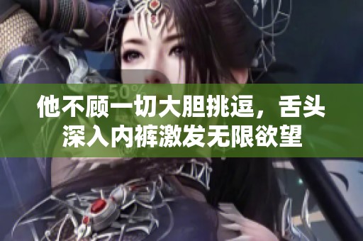 他不顾一切大胆挑逗，舌头深入内裤激发无限欲望
