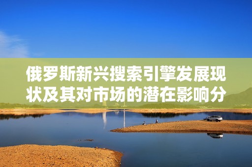 俄罗斯新兴搜索引擎发展现状及其对市场的潜在影响分析