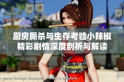厨房厮杀与生存考验小辣椒精彩剧情深度剖析与解读