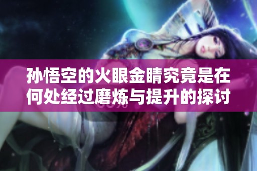 孙悟空的火眼金睛究竟是在何处经过磨炼与提升的探讨与揭秘
