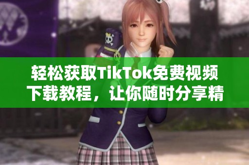 轻松获取TikTok免费视频下载教程，让你随时分享精彩瞬间