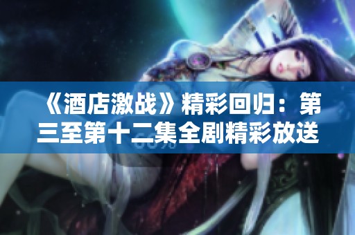 《酒店激战》精彩回归：第三至第十二集全剧精彩放送！