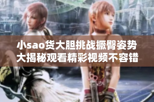 小sao货大胆挑战撅臀姿势大揭秘观看精彩视频不容错过